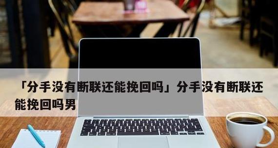 断联如何挽回对方？——15个实用方法帮你重建感情（失去联系不代表失去爱情，坚持努力才能赢得幸福）