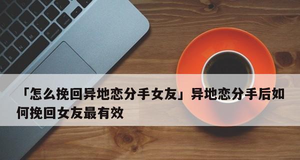 恋爱分手后如何挽回女友（15个有效方法帮你赢回前女友）